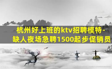 杭州好上班的ktv招聘模特-缺人夜场急聘1500起步促销员