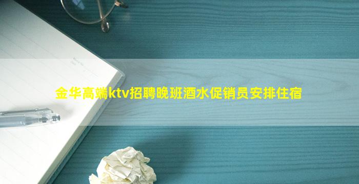 金华高端ktv招聘晚班酒水促销员安排住宿